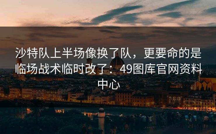 沙特队上半场像换了队,更要命的是临场战术临时改了:49图库官网资料中心 沙特队上半场像换了队,更要命的是临场战术临时改了:49图库官网资料中心