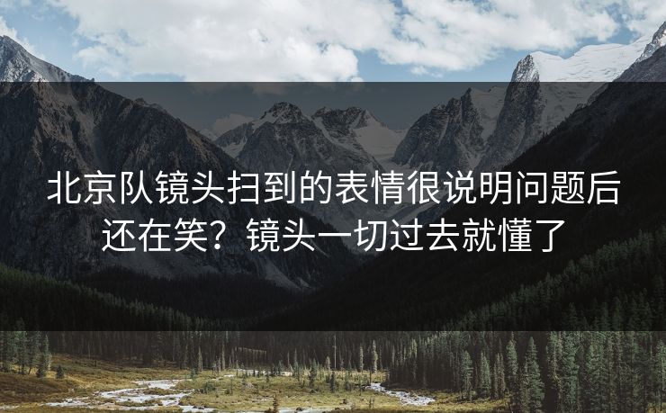 北京队镜头扫到的表情很说明问题后还在笑?镜头一切过去就懂了 北京队镜头扫到的表情很说明问题后还在笑?镜头一切过去就懂了
