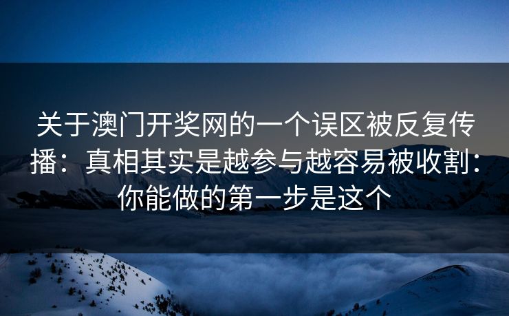关于澳门开奖网的一个误区被反复传播:真相其实是越参与越容易被收割:你能做的第一步是这个 关于澳门开奖网的一个误区被反复传播:真相其实是越参与越容易被收割:你能做的第一步是这个