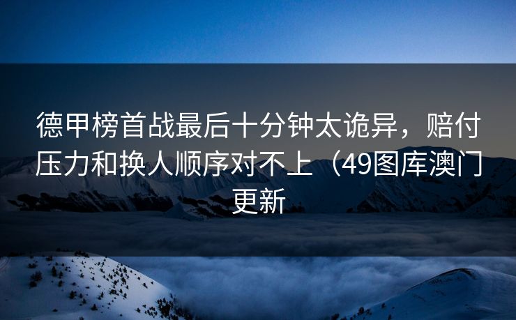 德甲榜首战最后十分钟太诡异，赔付压力和换人顺序对不上（49图库澳门更新