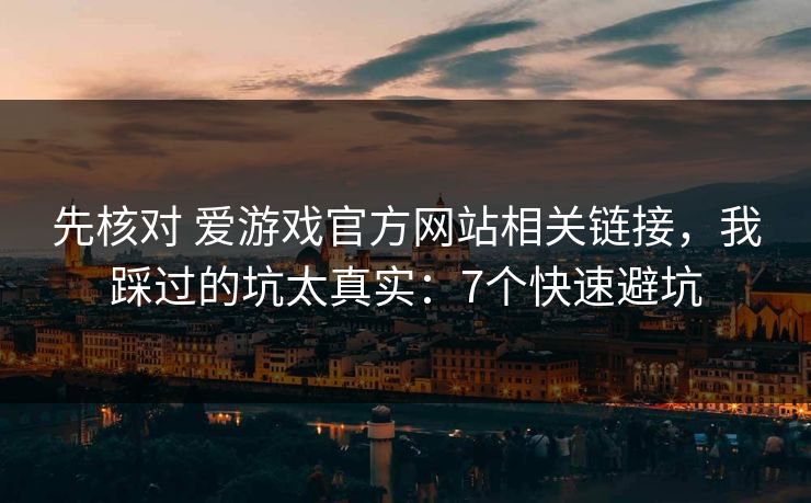 先核对 爱游戏官方网站相关链接，我踩过的坑太真实：7个快速避坑