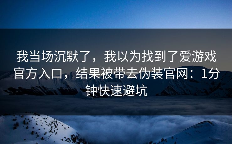 我当场沉默了,我以为找到了爱游戏官方入口,结果被带去伪装官网:1分钟快速避坑 我当场沉默了,我以为找到了爱游戏官方入口,结果被带去伪装官网:1分钟快速避坑