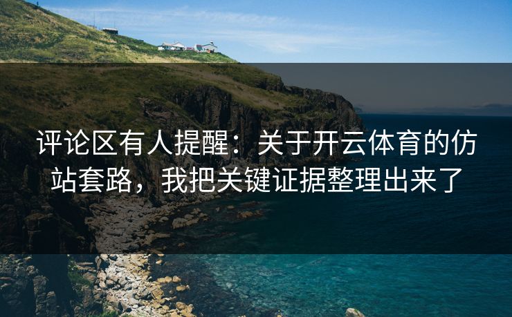 评论区有人提醒:关于开云体育的仿站套路,我把关键证据整理出来了 评论区有人提醒:关于开云体育的仿站套路,我把关键证据整理出来了